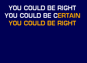 YOU COULD BE RIGHT
YOU COULD BE CERTAIN
YOU COULD BE RIGHT