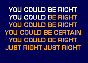 YOU COULD BE RIGHT
YOU COULD BE RIGHT
YOU COULD BE RIGHT
YOU COULD BE CERTAIN
YOU COULD BE RIGHT
JUST RIGHT JUST RIGHT