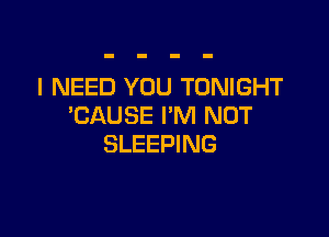 I NEED YOU TONIGHT
CAUSE I'M NOT

SLEEPING