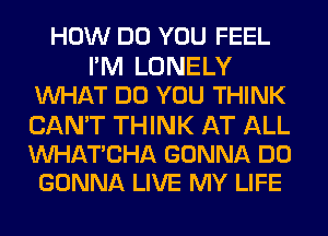 HOW DO YOU FEEL
I'M LONELY
WHAT DO YOU THINK

CAN'T THINK AT ALL
Mll-IATBHA GONNA DO
GONNA LIVE MY LIFE