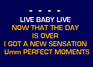 LIVE BABY LIVE
NOW THAT THE DAY
IS OVER
I GOT A NEW SENSATION
Umm PERFECT MOMENTS