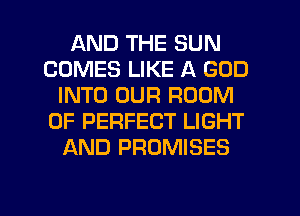 AND THE SUN
COMES LIKE A GOD
INTO OUR ROOM
0F PERFECT LIGHT
AND PROMISES

g