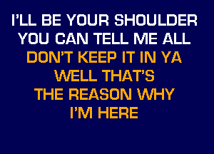 I'LL BE YOUR SHOULDER
YOU CAN TELL ME ALL
DON'T KEEP IT IN YA
WELL THAT'S
THE REASON WHY
I'M HERE