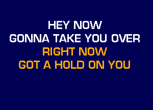 HEY NOW
GONNA TAKE YOU OVER
RIGHT NOW

GOT A HOLD ON YOU