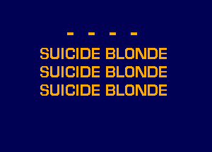SUICIDE BLDNDE
SUICIDE BLDNDE
SUICIDE BLONDE

g