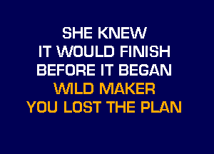 SHE KNEW
IT WOULD FINISH
BEFORE IT BEGAN
'WILD MAKER
YOU LOST THE PLAN