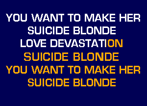 YOU WANT TO MAKE HER
SUICIDE BLONDE
LOVE DEVASTATION

SUICIDE BLONDE
YOU WANT TO MAKE HER
SUICIDE BLONDE