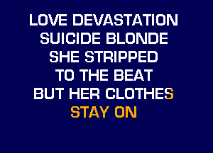 LOVE DEVASTATION
SUICIDE BLONDE
SHE STRIPPED
TO THE BEAT
BUT HER CLOTHES
STAY 0N