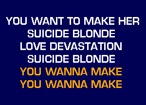YOU WANT TO MAKE HER
SUICIDE BLONDE
LOVE DEVASTATION
SUICIDE BLONDE
YOU WANNA MAKE
YOU WANNA MAKE