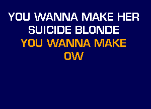 YOU WANNA MAKE HER
SUICIDE BLONDE
YOU WANNA MAKE
0W