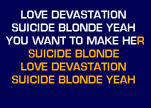 LOVE DEVASTATION
SUICIDE BLONDE YEAH
YOU WANT TO MAKE HER
SUICIDE BLONDE
LOVE DEVASTATION
SUICIDE BLONDE YEAH