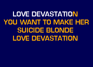 LOVE DEVASTATION
YOU WANT TO MAKE HER
SUICIDE BLONDE
LOVE DEVASTATION