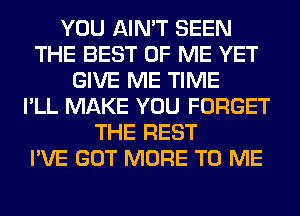 YOU AIN'T SEEN
THE BEST OF ME YET
GIVE ME TIME
I'LL MAKE YOU FORGET
THE REST
I'VE GOT MORE TO ME