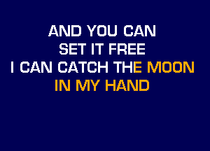 AND YOU CAN
SET IT FREE
I CAN CATCH THE MOON

IN MY HAND