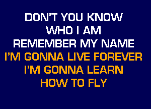 DON'T YOU KNOW
WHO I AM
REMEMBER MY NAME
I'M GONNA LIVE FOREVER
I'M GONNA LEARN
HOW TO FLY