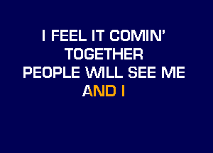 I FEEL IT COMIN'
TOGETHER
PEOPLE WILL SEE ME

AND I