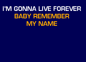 I'M GONNA LIVE FOREVER
BABY REMEMBER
MY NAME
