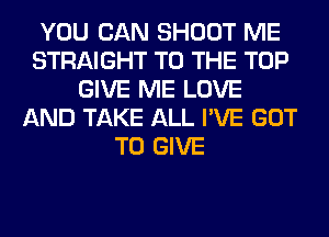 YOU CAN SHOOT ME
STRAIGHT TO THE TOP
GIVE ME LOVE
AND TAKE ALL I'VE GOT
TO GIVE