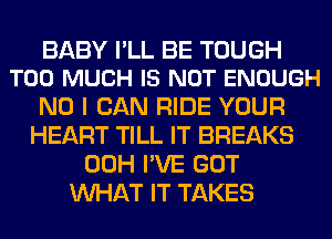 BABY I'LL BE TOUGH
TOO MUCH IS NOT ENOUGH

NO I CAN RIDE YOUR
HEART TILL IT BREAKS
00H I'VE GOT
WHAT IT TAKES