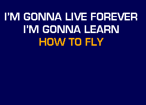 I'M GONNA LIVE FOREVER
I'M GONNA LEARN
HOW TO FLY