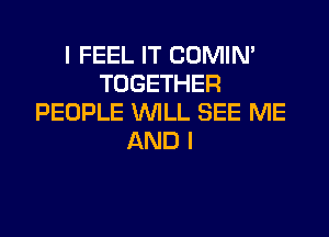 I FEEL IT COMIN'
TOGETHER
PEOPLE WILL SEE ME

AND I