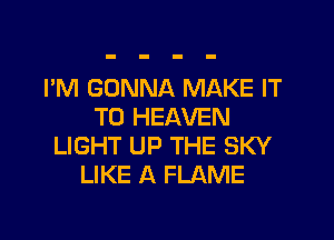 I'M GONNA MAKE IT
TO HEAVEN

LIGHT UP THE SKY
LIKE A FLAME