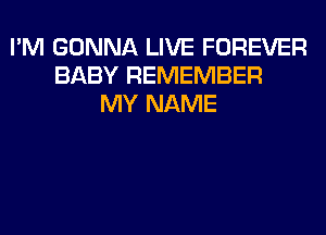 I'M GONNA LIVE FOREVER
BABY REMEMBER
MY NAME