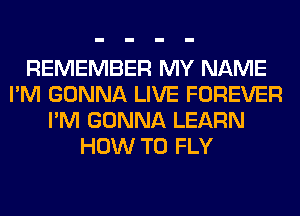 REMEMBER MY NAME
I'M GONNA LIVE FOREVER
I'M GONNA LEARN
HOW TO FLY