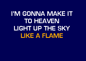 I'M GONNA MAKE IT
TO HEAVEN
LIGHT UP THE SKY

LIKE A FLAME