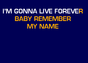 I'M GONNA LIVE FOREVER
BABY REMEMBER
MY NAME
