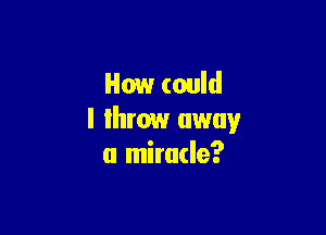 How could

I Ihrow away
a miracle?