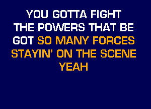 YOU GOTTA FIGHT
THE POWERS THAT BE
GOT SO MANY FORCES
STAYIN' ON THE SCENE

YEAH