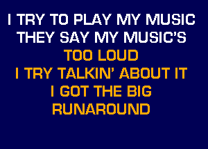 I TRY TO PLAY MY MUSIC
THEY SAY MY MUSICIS
T00 LOUD
I TRY TALKIN' ABOUT IT
I GOT THE BIG
RUNAROUND