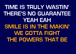 TIME IS TRULY WASTIN'
THERE'S N0 GUARANTEE
YEAH EAH
SMILE IS IN THE MAKIM
WE GOTTA FIGHT
THE POWERS THAT BE