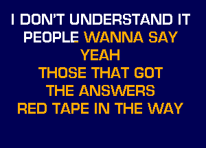 I DON'T UNDERSTAND IT
PEOPLE WANNA SAY
YEAH
THOSE THAT GOT
THE ANSWERS
RED TAPE IN THE WAY