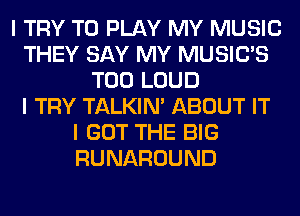 I TRY TO PLAY MY MUSIC
THEY SAY MY MUSICIS
T00 LOUD
I TRY TALKIN' ABOUT IT
I GOT THE BIG
RUNAROUND