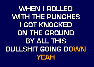 WHEN I ROLLED
WITH THE PUNCHES
I GOT KNOCKED
ON THE GROUND
BY ALL THIS
BULLSHIT GOING DOWN
YEAH