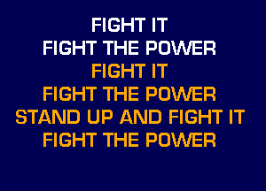 FIGHT IT
FIGHT THE POWER
FIGHT IT
FIGHT THE POWER
STAND UP AND FIGHT IT
FIGHT THE POWER