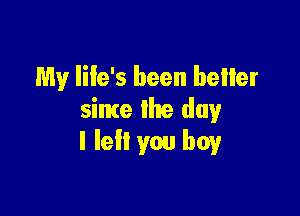 My Iiie's been better

since the day
I left you boy