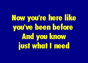 Now you're here like
you've been heiare

And you know
iusl whul I need