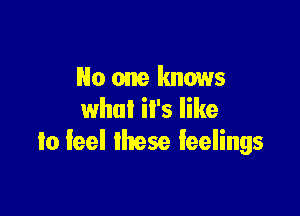 No one knows

what it's like
to feel these feelings