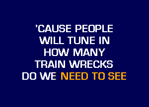 'CAUSE PEOPLE
WILL TUNE IN
HOW MANY
TRAIN WRECKS
DO WE NEED TO SEE
