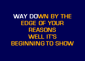 WAY DOWN BY THE
EDGE OF YOUR
REASONS
WELL IT'S
BEGINNINGTO SHOW