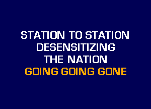 STATION TO STATION
DESENSITIZING
THE NATION
GOING GOING GONE