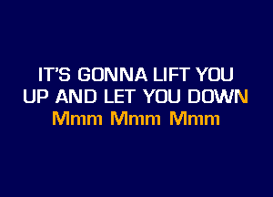 IT'S GONNA LIFT YOU
UP AND LET YOU DOWN

Mmm Mmm Mmm