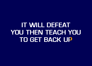 IT WILL DEFEAT
YOU THEN TEACH YOU

TO GET BACK UP