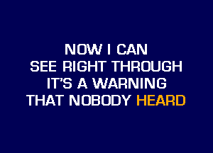 NOW I CAN
SEE RIGHT THROUGH
IT'S A WARNING
THAT NOBODY HEARD