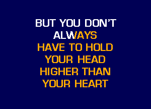 BUT YOU DON'T
ALWAYS
HAVE TO HOLD

YOUR HEAD
HIGHER THAN
YOUR HEART