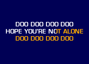 D00 D00 D00 D00
HOPE YOU'RE NOT ALONE
D00 D00 D00 D00