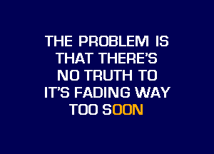 THE PROBLEM IS
THAT THERE'S
NO TRUTH T0

IT'S FADING WAY
TOO SOON